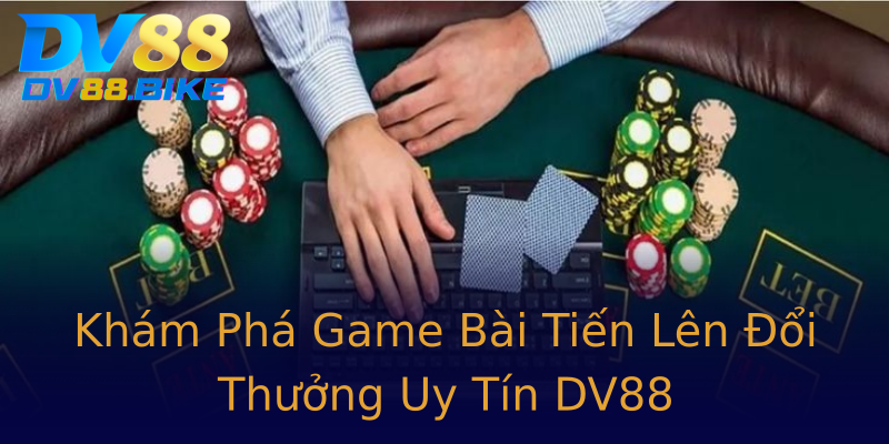 Khám Phá Game Bài Tiến Lên Đổi Thưởng Uy Tín DV88