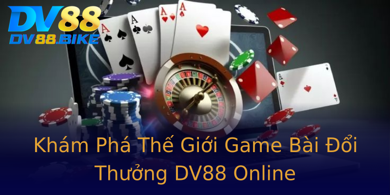 Khám Phá Thế Giới Game Bài Đổi Thưởng DV88 Online