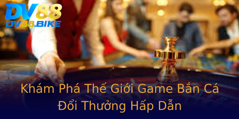 Khám Phá Thế Giới Game Bắn Cá Đổi Thưởng Hấp Dẫn