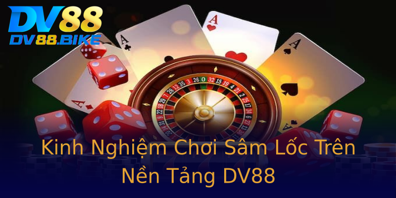 Kinh Nghiệm Chơi Sâm Lốc Trên Nền Tảng DV88