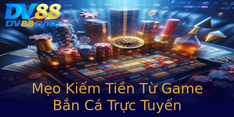 Mẹo Kiếm Tiền Từ Game Bắn Cá Trực Tuyến