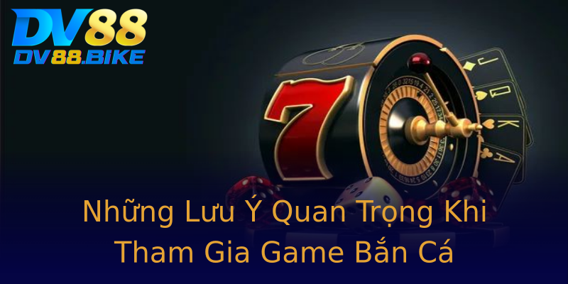Những Lưu Ý Quan Trọng Khi Tham Gia Game Bắn Cá