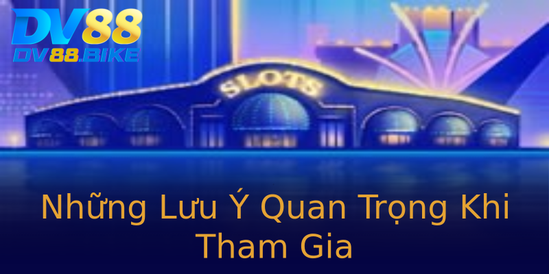 Những Lưu Ý Quan Trọng Khi Tham Gia