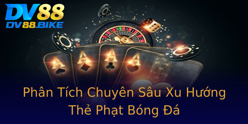 Phân Tích Chuyên Sâu Xu Hướng Thẻ Phạt Bóng Đá